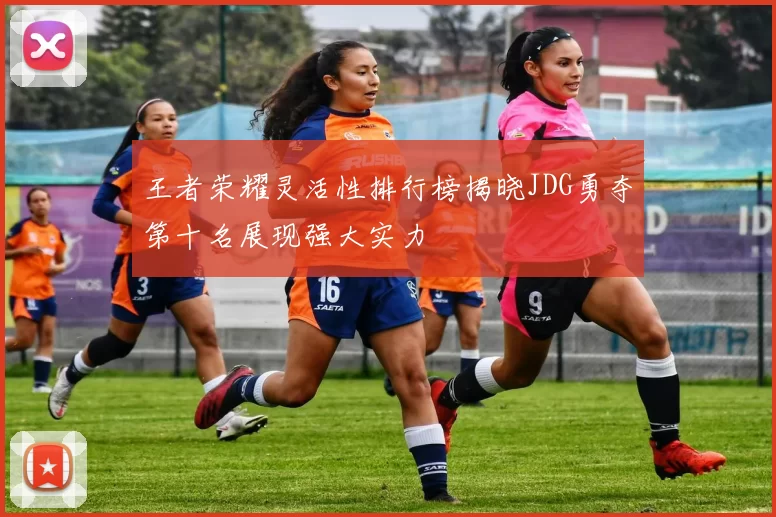 王者荣耀灵活性排行榜揭晓JDG勇夺第十名展现强大实力