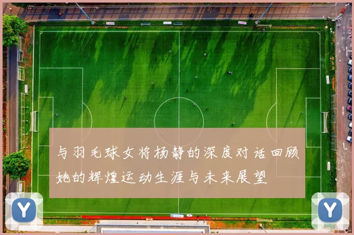 与羽毛球女将杨静的深度对话回顾她的辉煌运动生涯与未来展望