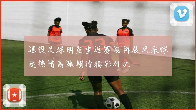 退役足球明星重返赛场再展风采球迷热情高涨期待精彩对决