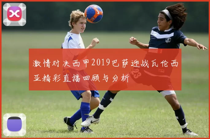 激情对决西甲2019巴萨迎战瓦伦西亚精彩直播回顾与分析