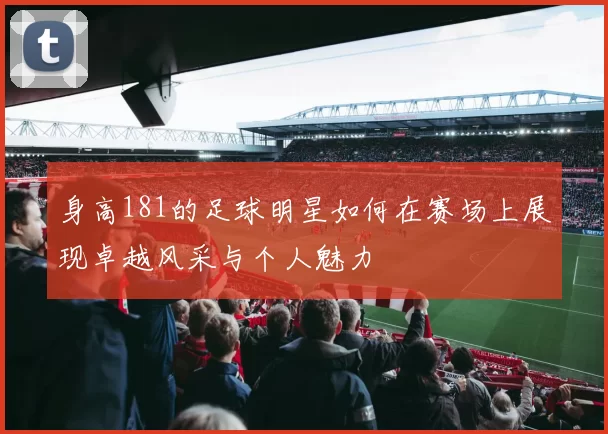 身高181的足球明星如何在赛场上展现卓越风采与个人魅力