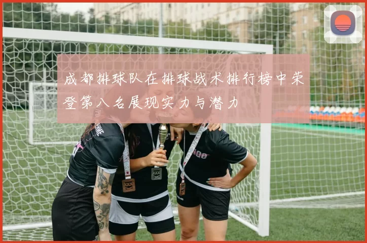 成都排球队在排球战术排行榜中荣登第八名展现实力与潜力
