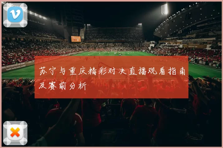 苏宁与重庆精彩对决直播观看指南及赛前分析