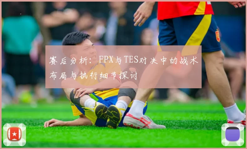 赛后分析：FPX与TES对决中的战术布局与执行细节探讨