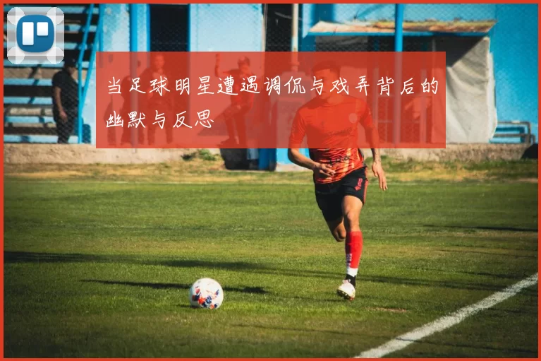 当足球明星遭遇调侃与戏弄背后的幽默与反思