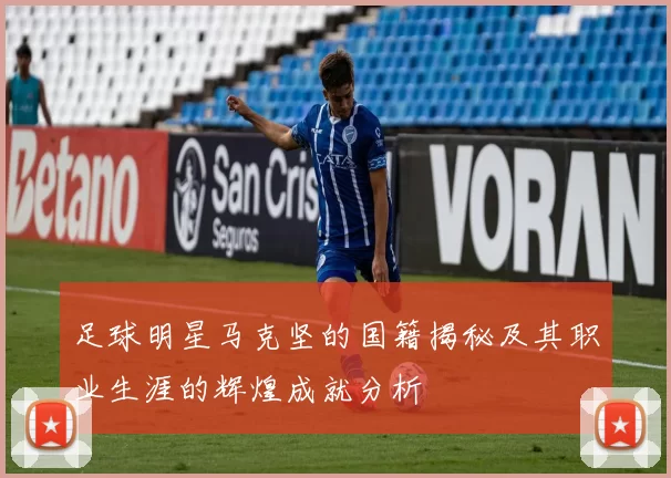 足球明星马克坚的国籍揭秘及其职业生涯的辉煌成就分析