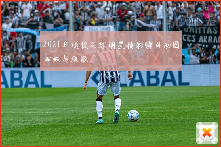 2021年退役足球明星精彩瞬间动图回顾与致敬