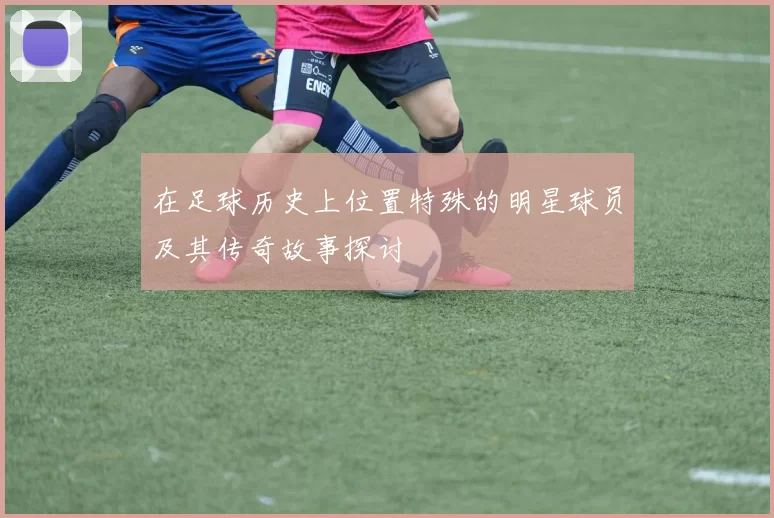 在足球历史上位置特殊的明星球员及其传奇故事探讨