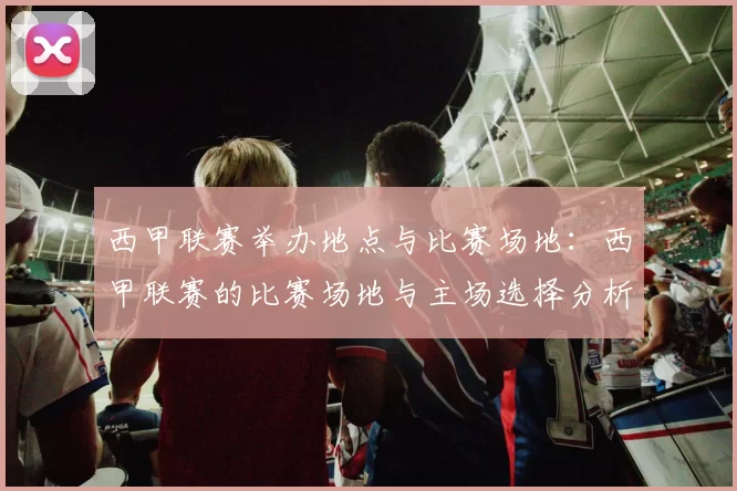 西甲联赛举办地点与比赛场地：西甲联赛的比赛场地与主场选择分析