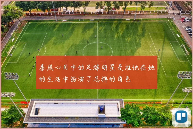 秦岚心目中的足球明星是谁他在她的生活中扮演了怎样的角色