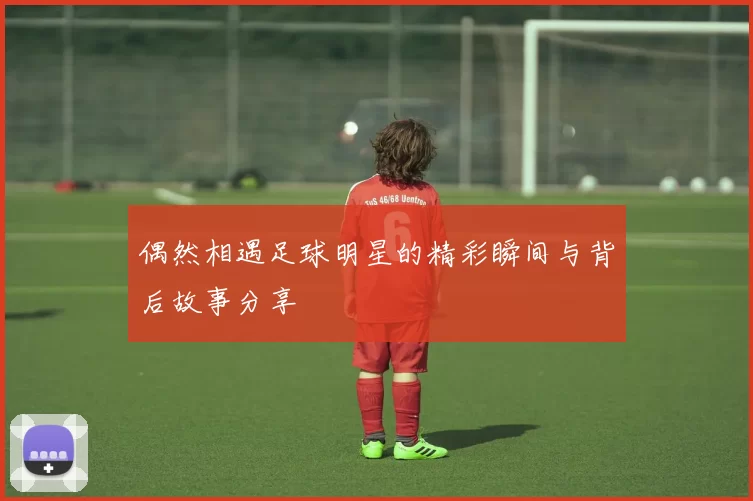 偶然相遇足球明星的精彩瞬间与背后故事分享