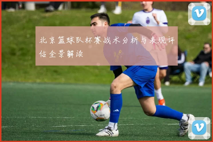 北京篮球队杯赛战术分析与表现评估全景解读