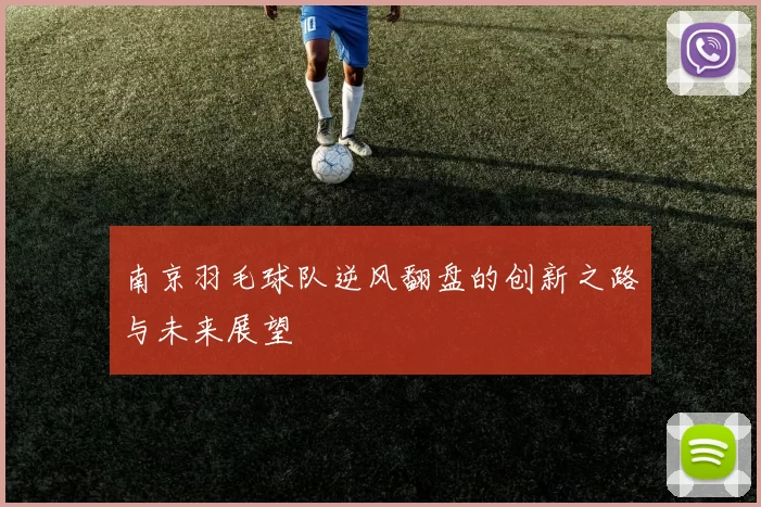 南京羽毛球队逆风翻盘的创新之路与未来展望