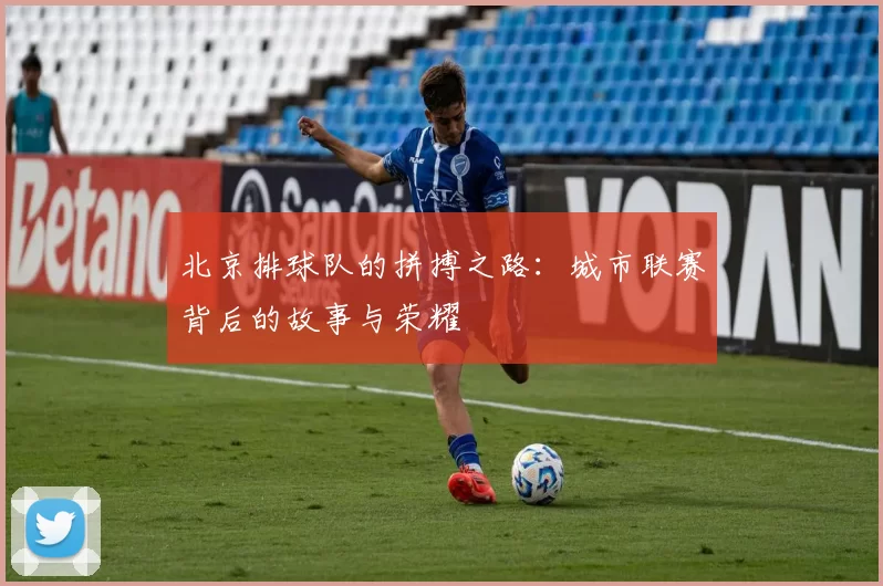 北京排球队的拼搏之路：城市联赛背后的故事与荣耀