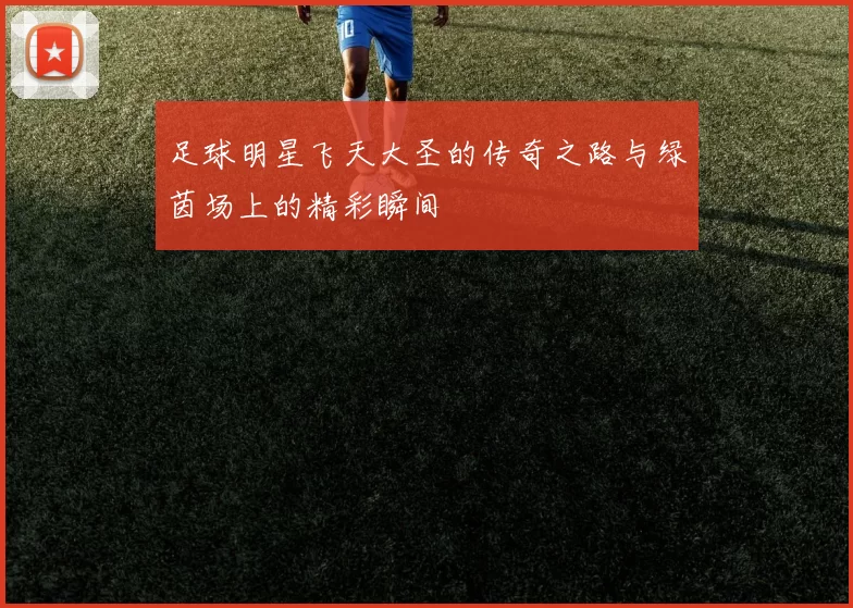 足球明星飞天大圣的传奇之路与绿茵场上的精彩瞬间