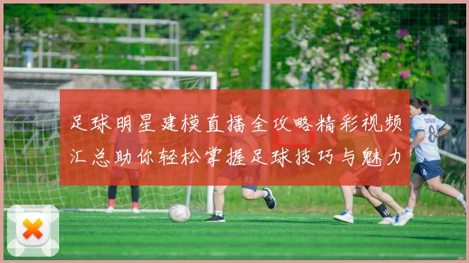 足球明星建模直播全攻略精彩视频汇总助你轻松掌握足球技巧与魅力