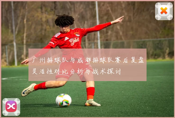 广州排球队与成都排球队赛后复盘灵活性对比分析与战术探讨