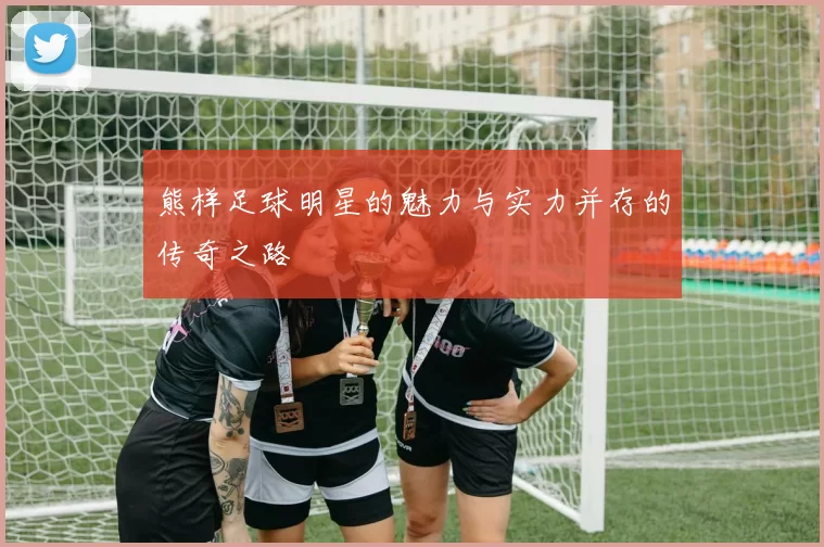 熊样足球明星的魅力与实力并存的传奇之路