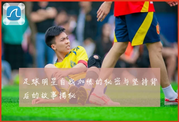 足球明星自我加练的秘密与坚持背后的故事揭秘