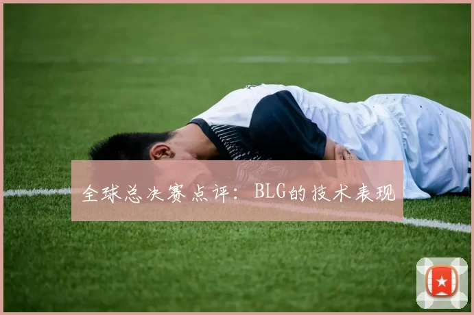 全球总决赛点评：BLG的技术表现