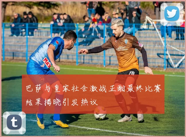 巴萨与皇家社会激战正酣最终比赛结果揭晓引发热议