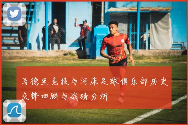 马德里竞技与河床足球俱乐部历史交锋回顾与战绩分析