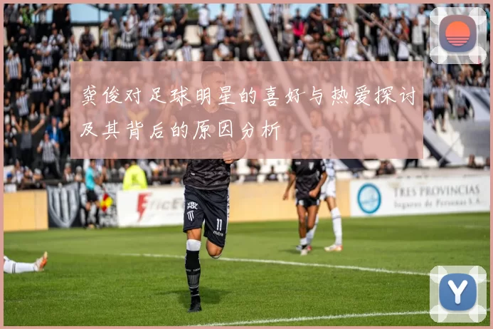 龚俊对足球明星的喜好与热爱探讨及其背后的原因分析