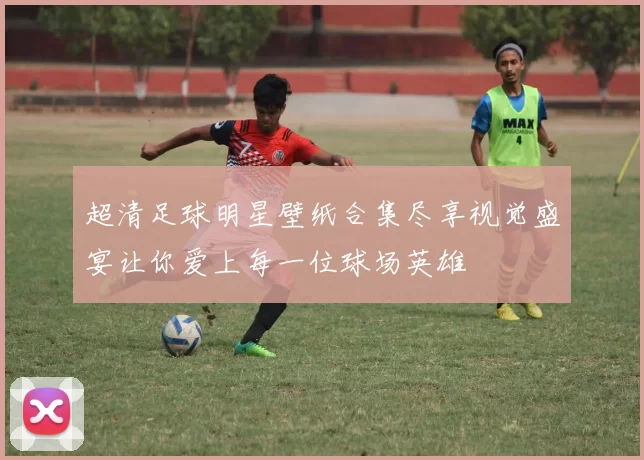 超清足球明星壁纸合集尽享视觉盛宴让你爱上每一位球场英雄