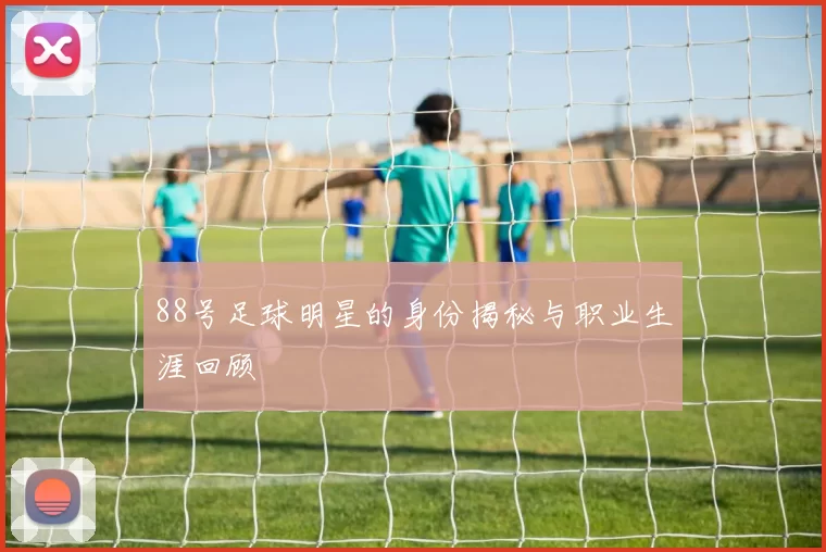 88号足球明星的身份揭秘与职业生涯回顾