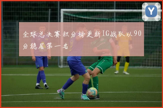 全球总决赛积分榜更新IG战队以90分稳居第一名