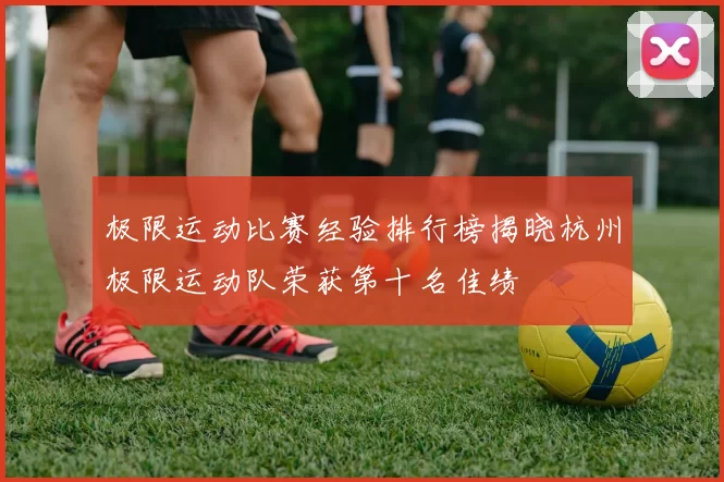 极限运动比赛经验排行榜揭晓杭州极限运动队荣获第十名佳绩