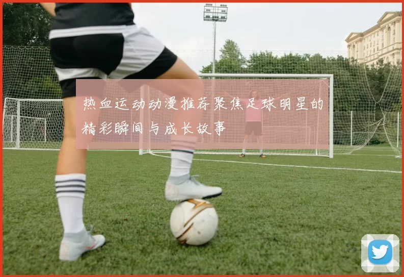 热血运动动漫推荐聚焦足球明星的精彩瞬间与成长故事