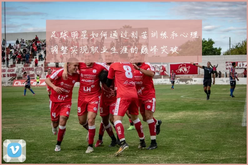 足球明星如何通过刻苦训练和心理调整实现职业生涯的巅峰突破