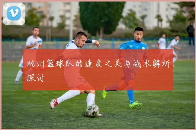 杭州篮球队的速度之美与战术解析探讨