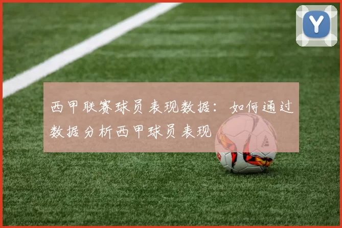 西甲联赛球员表现数据：如何通过数据分析西甲球员表现