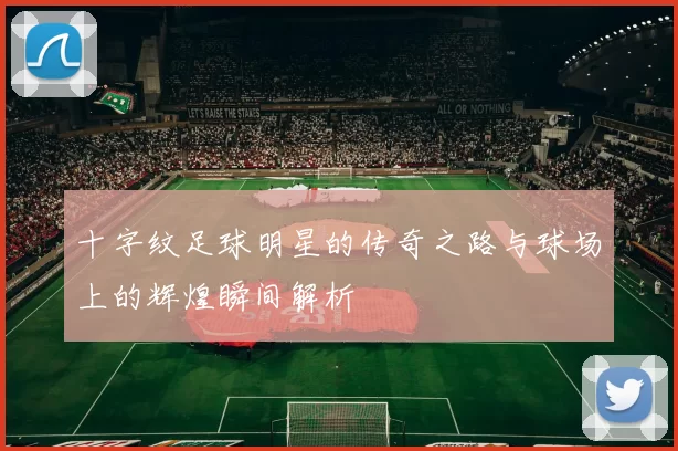 十字纹足球明星的传奇之路与球场上的辉煌瞬间解析