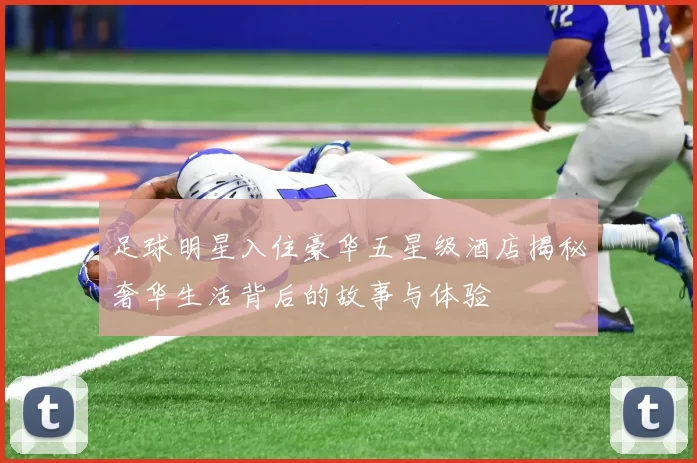 足球明星入住豪华五星级酒店揭秘奢华生活背后的故事与体验