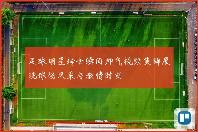 足球明星转会瞬间帅气视频集锦展现球场风采与激情时刻