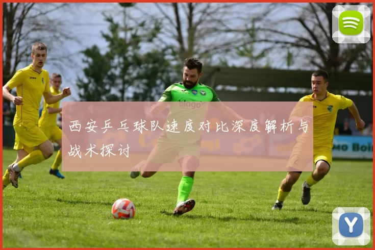 西安乒乓球队速度对比深度解析与战术探讨