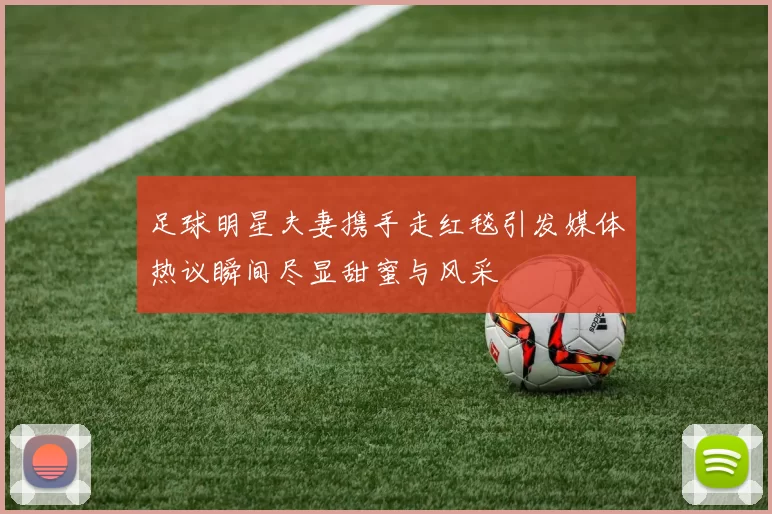 足球明星夫妻携手走红毯引发媒体热议瞬间尽显甜蜜与风采