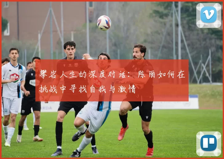 攀岩人生的深度对话：陈丽如何在挑战中寻找自我与激情