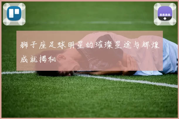 狮子座足球明星的璀璨星途与辉煌成就揭秘