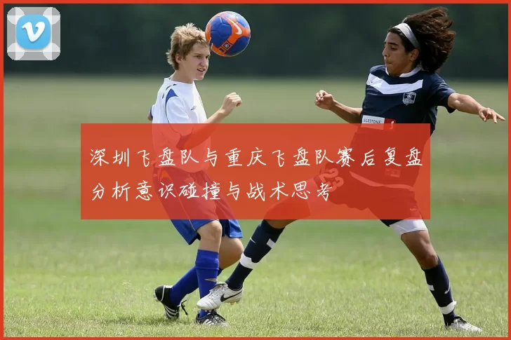 深圳飞盘队与重庆飞盘队赛后复盘分析意识碰撞与战术思考