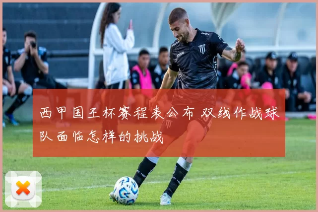 西甲国王杯赛程表公布 双线作战球队面临怎样的挑战