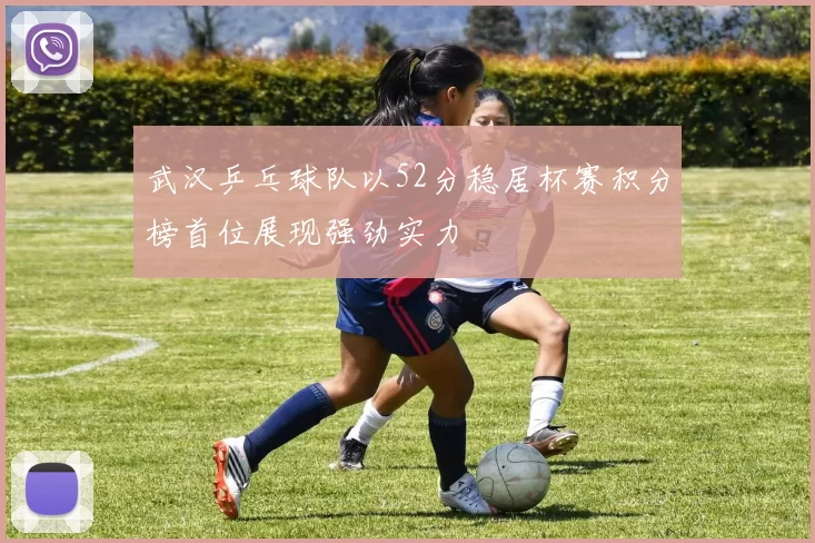 武汉乒乓球队以52分稳居杯赛积分榜首位展现强劲实力
