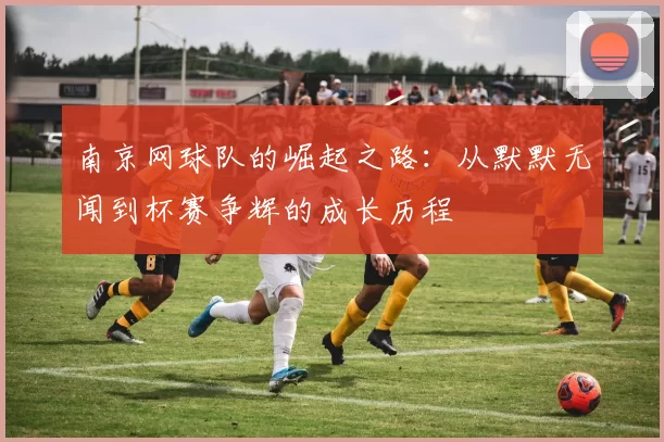 南京网球队的崛起之路：从默默无闻到杯赛争辉的成长历程