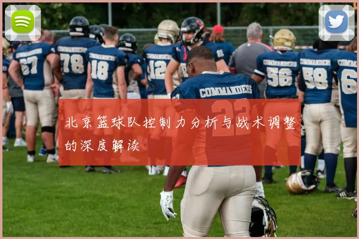 北京篮球队控制力分析与战术调整的深度解读