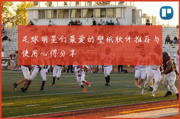 足球明星们最爱的壁纸软件推荐与使用心得分享