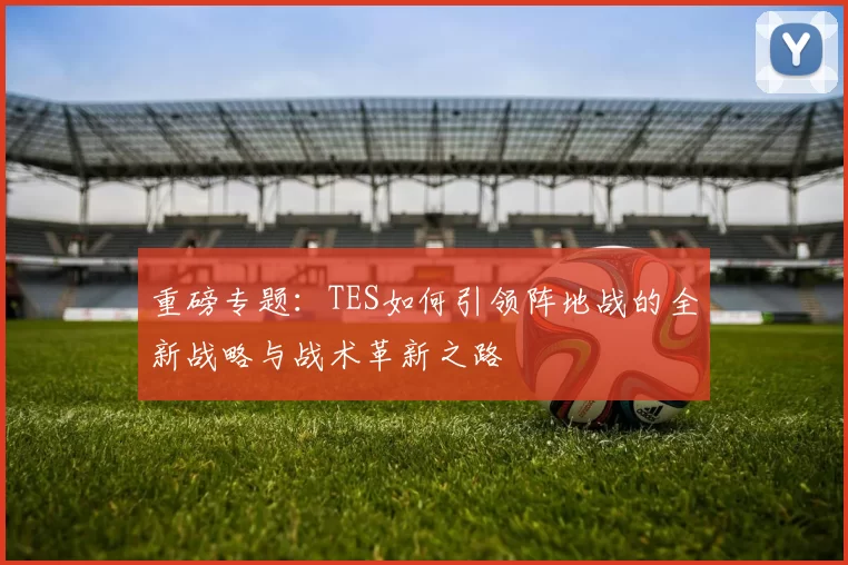 重磅专题：TES如何引领阵地战的全新战略与战术革新之路