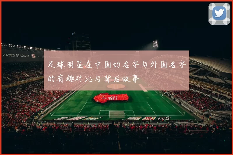 足球明星在中国的名字与外国名字的有趣对比与背后故事
